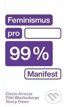 Feminismus pro 99 % - Cinzia Arruzza, Nancy Fraser, Tithi Bhattacharya