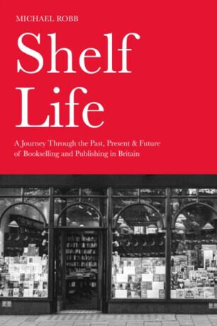 Shelf Life - A Journey Through the Past, Present & Future of Bookselling and Publishing in Britain (Robb Michael)(Pevná vazba)