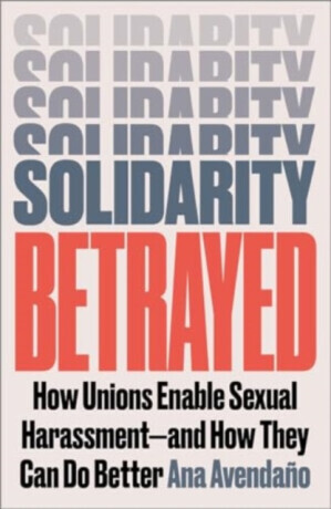 Solidarity Betrayed: How Unions Enable Sexual Harassment - And How They Can Do Better -  (Avendao Ana)(Paperback)