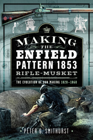 Making the Enfield Pattern 1853 Rifle-Musket - Peter G. Smithurst