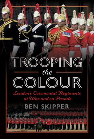 Trooping the Colour: Londons Ceremonial Regiments at War and on Parade -  (Skipper Ben)(Pevná vazba)