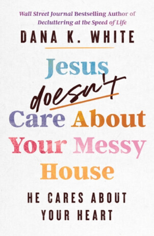 Jesus Doesn't Care About Your Messy House - Dana K. White