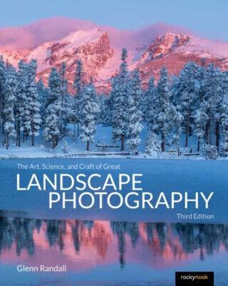 The Art, Science, and Craft of Great Landscape Photography, Third Edition - Glenn Randall