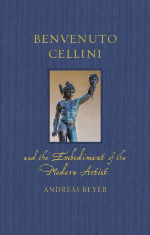 Benvenuto Cellini and the Embodiment of the Modern Artist - Andreas Beyer