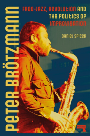 Peter Brtzmann: Free-Jazz, Revolution and the Politics of Improvisation -  (Spicer Daniel)(Paperback)