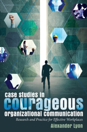 Case Studies in Courageous Organizational Communication - Alexander Lyon