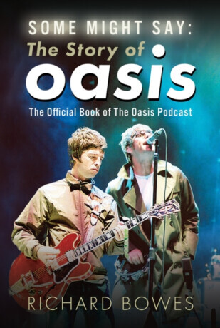 Some Might Say: The Story of Oasis - Richard Bowes