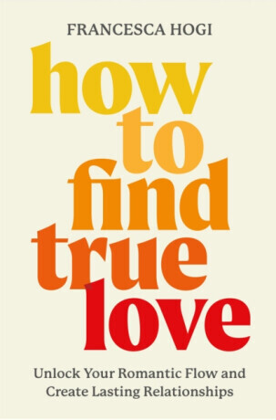 How to Find True Love : Unlock Your Romantic Flow and Create Lasting Relationships