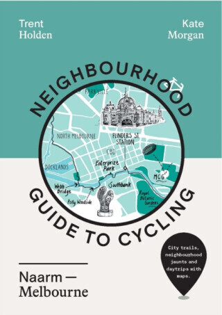 Neighbourhood Guide to Cycling Naarm â€“ Melbourne - Trent Holden, Kate Morgan