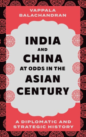India and China at Odds in the Asian Century - Vappala Balachandran