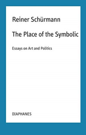 The Place of the Symbolic â€“ Essays on Art and Politics - Malte Fabian Rauch, Reiner Schurmann, Nicolas Schneider