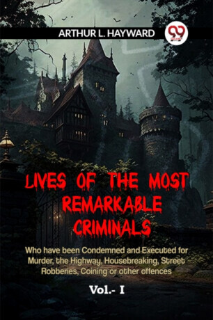 LIVES OF THE MOST REMARKABLE CRIMINALS Who have been Condemned and Executed for Murder, the Highway, Housebreaking, Street Robberies, Coining or other