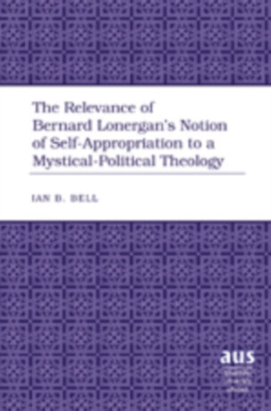 The Relevance of Bernard Lonerganâ€™s Notion of Self-Appropriation to a Mystical-Political Theology - Ian B. Bell