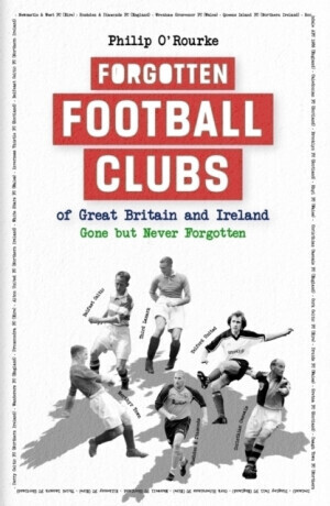 Forgotten Football Clubs of Great Britain and Ireland - Philip O'Rourke