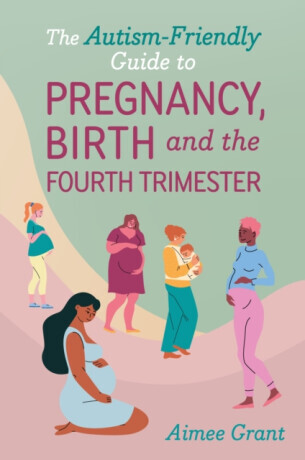 The Autism-Friendly Guide to Pregnancy, Birth and the Fourth Trimester - Aimee Grant