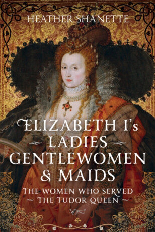 Elizabeth I's Ladies, Gentlewomen and Maids - Heather Shanette