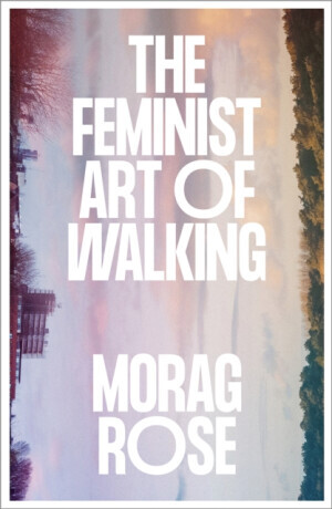 The Feminist Art of Walking - Morag Rose