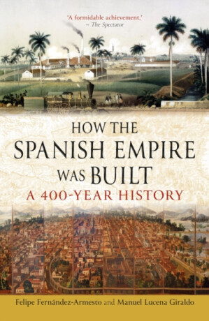 How the Spanish Empire Was Built - Felipe Fernandez-Armesto, Manuel Lucena Giraldo
