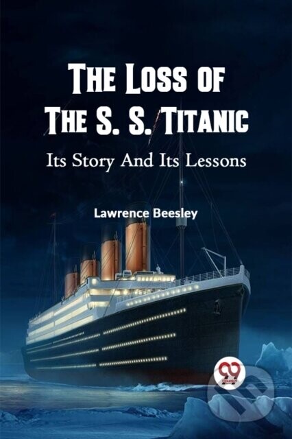 The Loss of the S. S. Titanic its Story and its Lessons - Lawrence Beesley