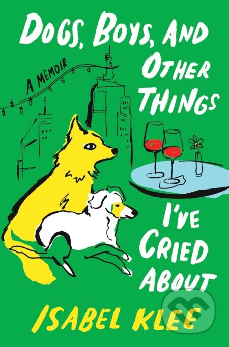 Dogs, Boys and Other Things I've Cried About - Isabel Klee