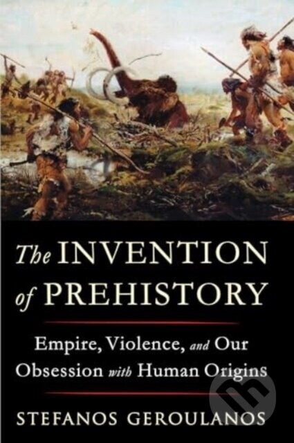 The Invention of Prehistory - Stefanos Geroulanos