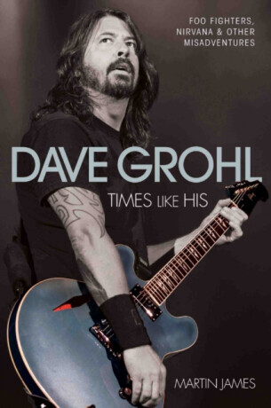 Dave Grohl - Times Like His: Foo Fighters, Nirvana & Other Misadventures - James Martin