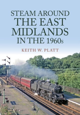 Steam Around the East Midlands in the 1960s - Keith W. Platt