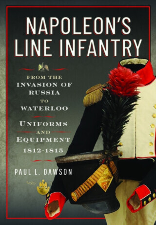 Napoleon’s Line Infantry – From the Invasion of Russia to Waterloo - Paul L Dawson