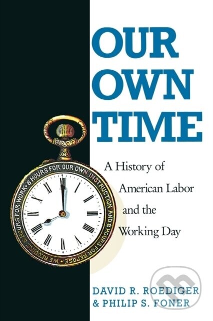 Our Own Time : A History of American Labor and the Working Day - David R. Roediger, Philip S. Foner