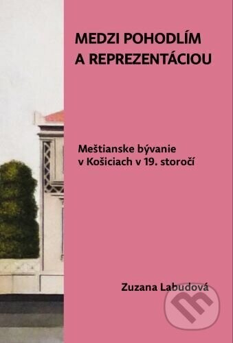Medzi pohodlím a reprezentáciou. Meštianske bývanie v Košiciach v 19. storočí - Zuzana Labudová