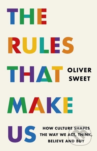 The Rules That Make Us: How Culture Shapes the Way We Act, Think, Believe and Buy - Oliver Sweet