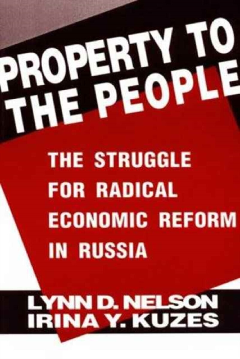 Property to the People: The Struggle for Radical Economic Reform in Russia - Irina Y. Kuzes, Julie Nelson