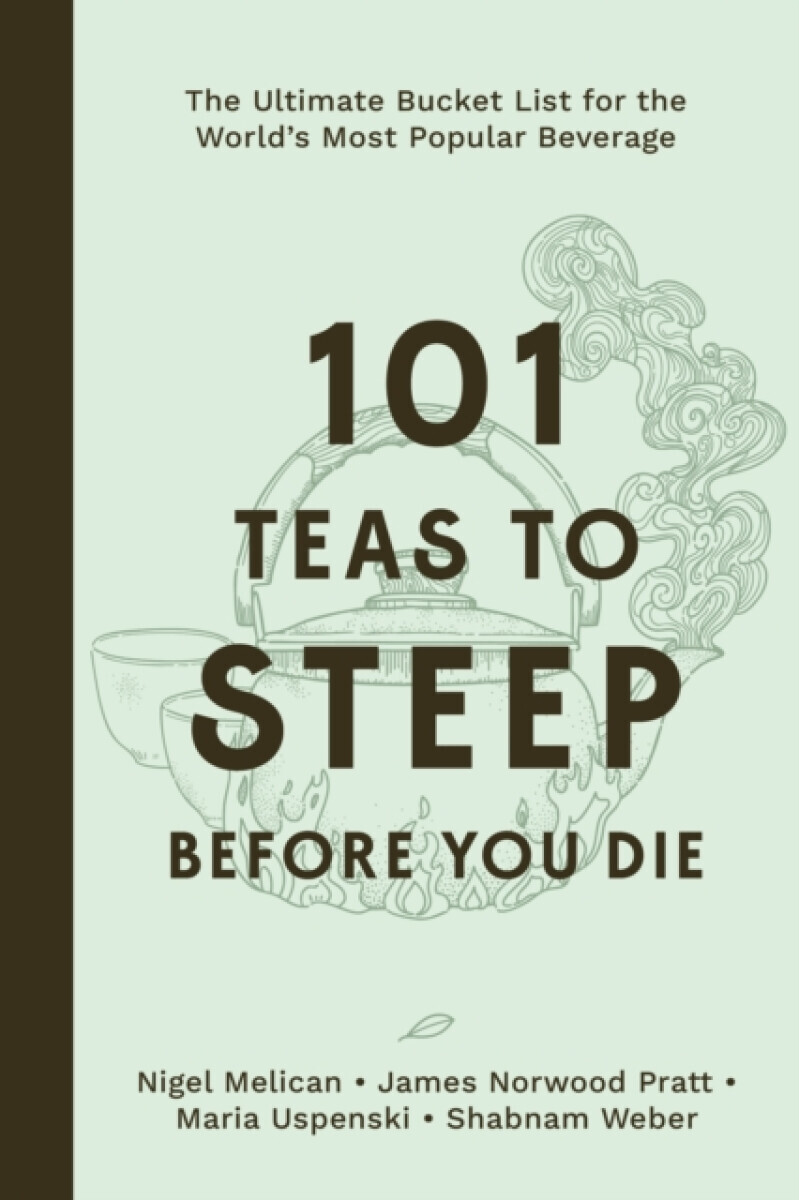 101 Teas to Steep Before You Die - James Norwood Pratt, Shabnam Weber, Nigel Melican, Maria Uspenski