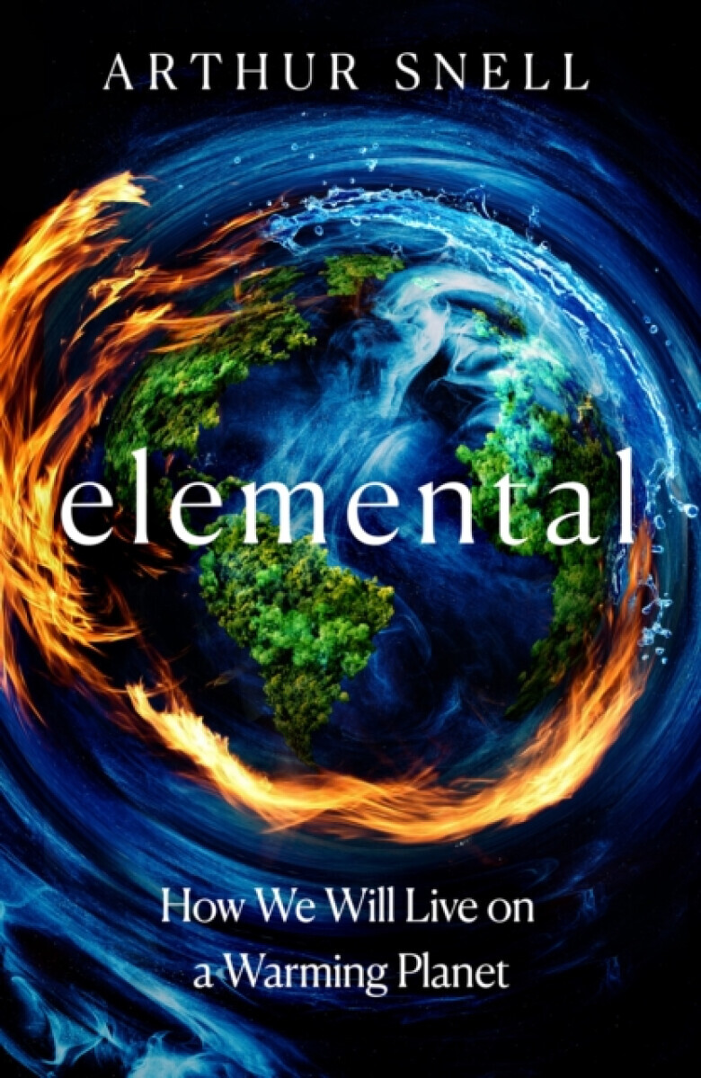 Elemental: The New Geography of Climate Change and How We Survive it - Arthur Snell