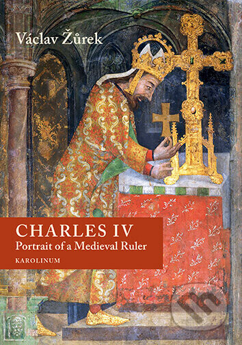 Charles IV. Portrait of a Medieval Ruler - Václav Žůrek