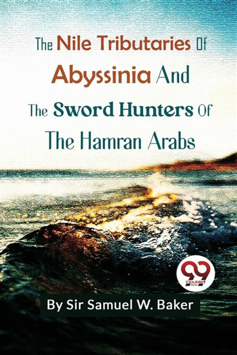 The Nile Tributaries Of Abyssinia And The Sword Hunters Of The Hamran Arabs - Sir Samuel W. Baker