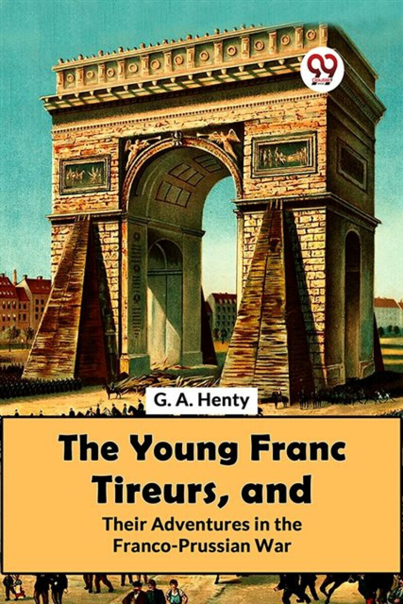 The Young Franc Tireurs, And Their Adventures In The Franco-Prussian War - G.A. Henty