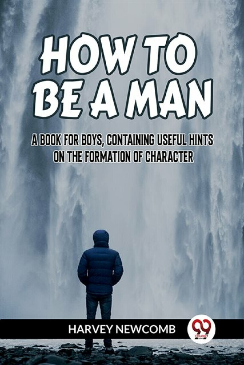 HOW TO BE A MAN:A BOOK FOR BOYS, CONTAINING USEFUL HINTS ON THE FORMATION OF CHARACTER (Edition2023) - Newcomb Harvey