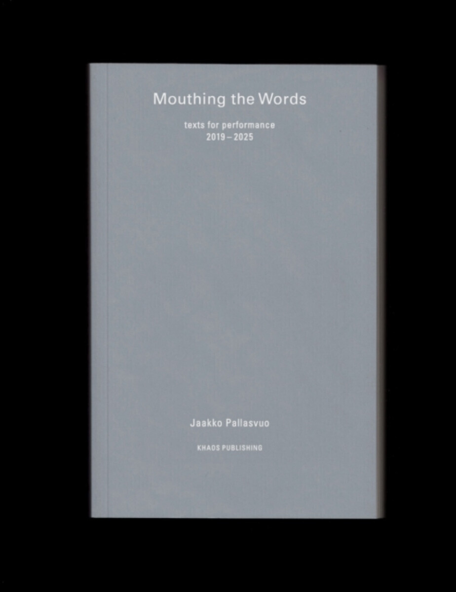 Mouthing the Words: texts for performance 2019â€“2025 - Jaakko Pallasvuo