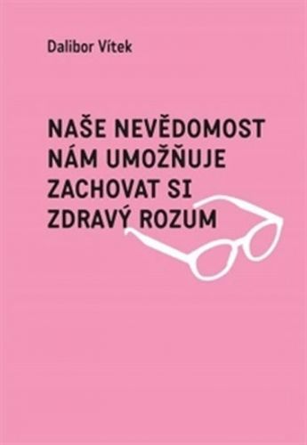 Naše nevědomost nám umožňuje zachovat si zdravý rozum
					 - Vítek Dalibor