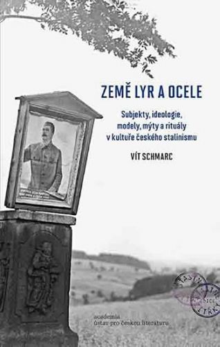 Země lyr a ocele - Subjekty, ideologie, modely, mýty a rituály v kultuře českého stalinismu
					 - Schmarc Vít