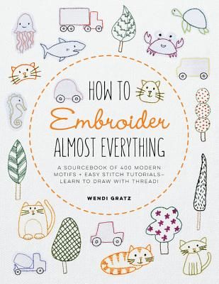 How to Embroider Almost Everything - A Sourcebook of 500+ Modern Motifs + Easy Stitch Tutorials - Learn to Draw with Thread! (Gratz Wendi)(Paperback / softback)