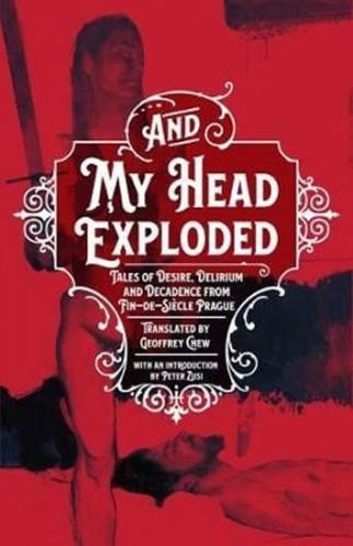 Chew Geoffey: And My Head Exploded : Tales Of Desire, Delirium And Decadence From Fin-De-Siecle Prag