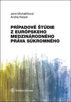 Prípadové štúdie z európskeho medzinárodného práva súkromného - Michaličková Jana, Karpat Andrej