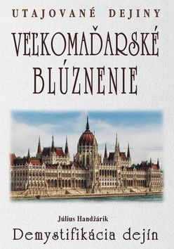 Veľkomaďarské blúznenie Demystifikácia dejín - Handžárik Július