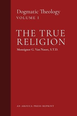 The True Religion: Dogmatic Theology (Volume 1) (Van Noort Msgr G.)(Paperback)