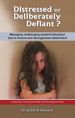 Distressed or Deliberately Defiant?: Managing Challenging Student Behaviour Due to Trauma and Disorganised Attachment (Howard Judith)(Paperback)