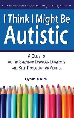 I Think I Might Be Autistic: A Guide to Autism Spectrum Disorder Diagnosis and Self-Discovery for Adults (Kim Cynthia)(Paperback)
