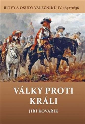 Kovařík Jiří: Války Proti Králi - Bitvy A Osudy Válečníků Iv. 1642-1658