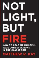 Not Light, But Fire: How to Lead Meaningful Race Conversations in the Classroom (Kay Matthew R.)(Paperback)